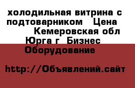 холодильная витрина с подтоварником › Цена ­ 5 000 - Кемеровская обл., Юрга г. Бизнес » Оборудование   